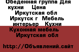 Обеденная группа Для кухни. › Цена ­ 20 000 - Иркутская обл., Иркутск г. Мебель, интерьер » Кухни. Кухонная мебель   . Иркутская обл.